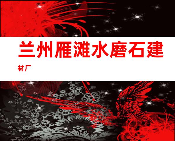 兰州雁滩水磨石建材厂