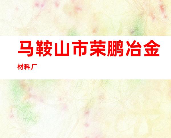 马鞍山市荣鹏冶金材料厂